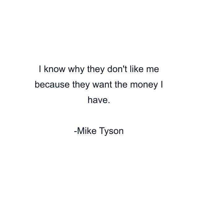 I know why they don't like me because they want the money I have.