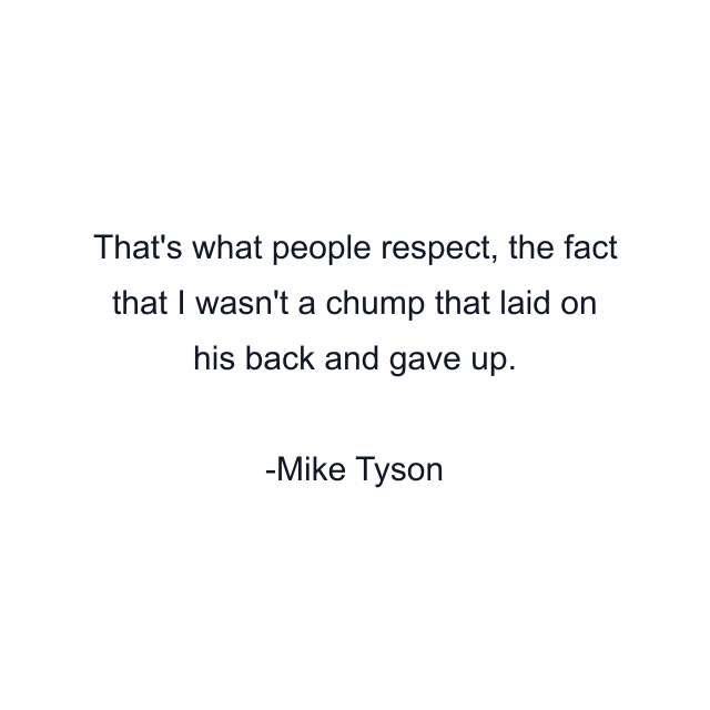 That's what people respect, the fact that I wasn't a chump that laid on his back and gave up.