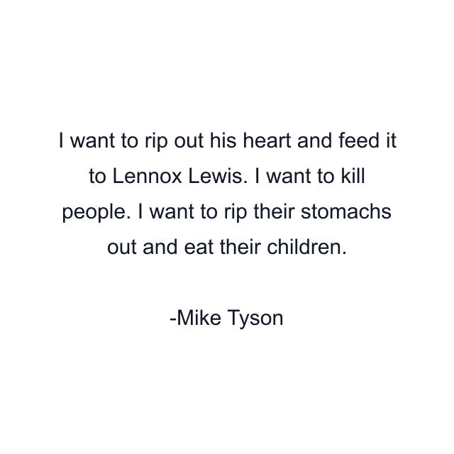 I want to rip out his heart and feed it to Lennox Lewis. I want to kill people. I want to rip their stomachs out and eat their children.