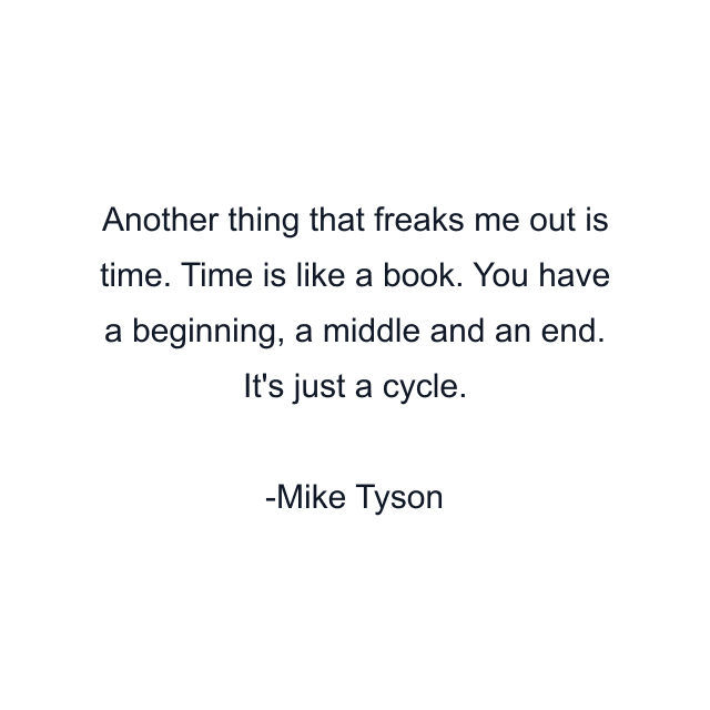 Another thing that freaks me out is time. Time is like a book. You have a beginning, a middle and an end. It's just a cycle.