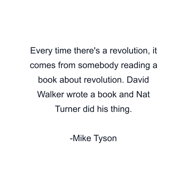 Every time there's a revolution, it comes from somebody reading a book about revolution. David Walker wrote a book and Nat Turner did his thing.