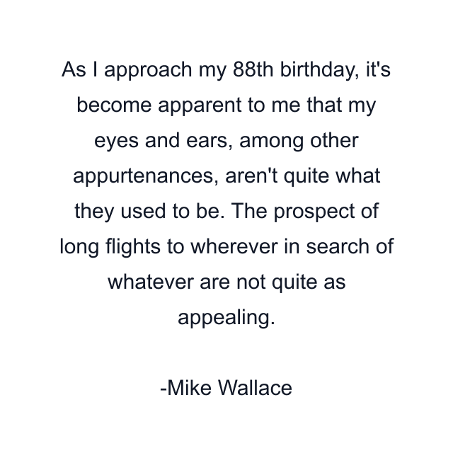 As I approach my 88th birthday, it's become apparent to me that my eyes and ears, among other appurtenances, aren't quite what they used to be. The prospect of long flights to wherever in search of whatever are not quite as appealing.