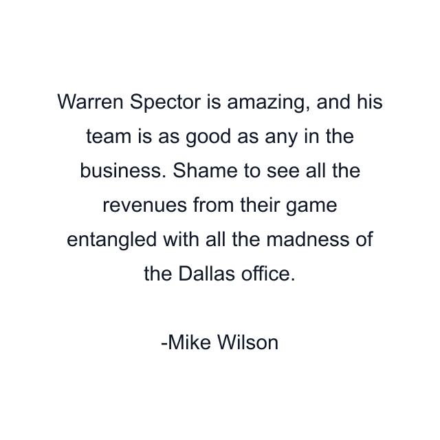 Warren Spector is amazing, and his team is as good as any in the business. Shame to see all the revenues from their game entangled with all the madness of the Dallas office.