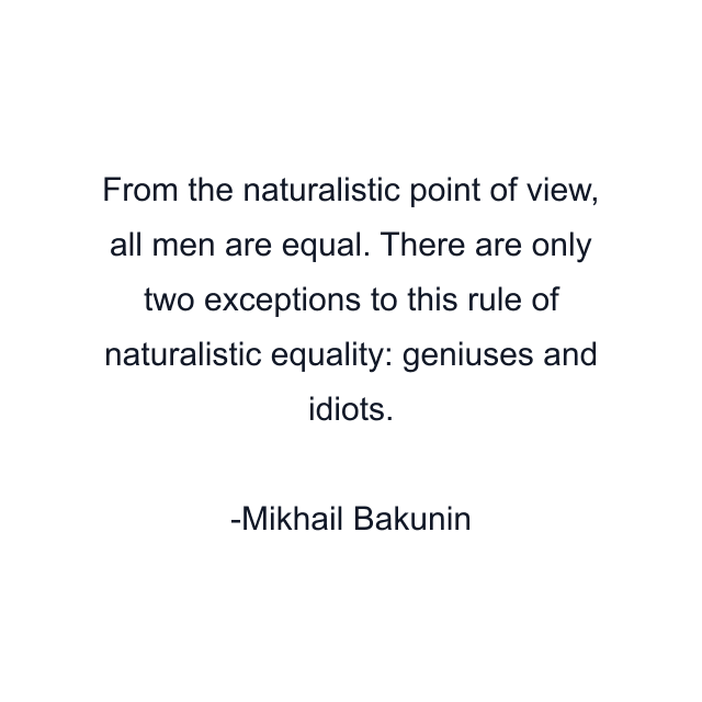 From the naturalistic point of view, all men are equal. There are only two exceptions to this rule of naturalistic equality: geniuses and idiots.