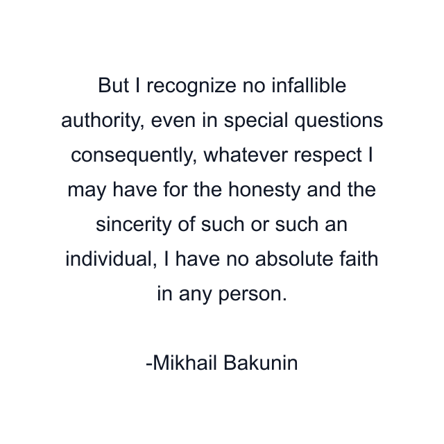 But I recognize no infallible authority, even in special questions consequently, whatever respect I may have for the honesty and the sincerity of such or such an individual, I have no absolute faith in any person.