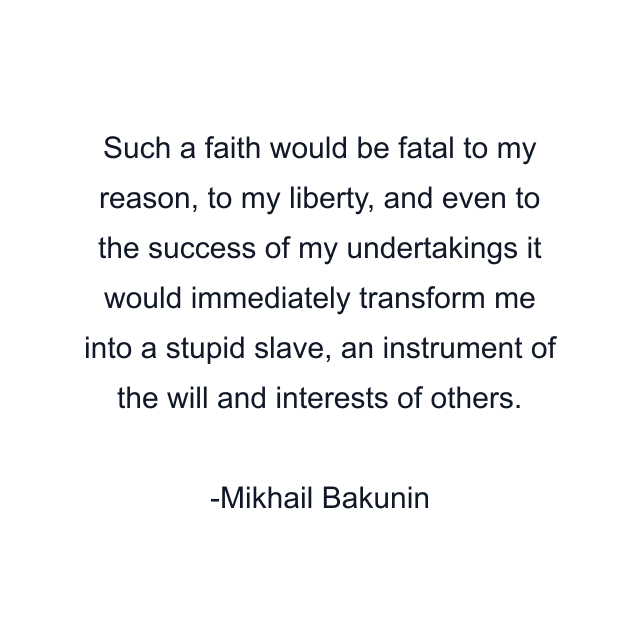 Such a faith would be fatal to my reason, to my liberty, and even to the success of my undertakings it would immediately transform me into a stupid slave, an instrument of the will and interests of others.