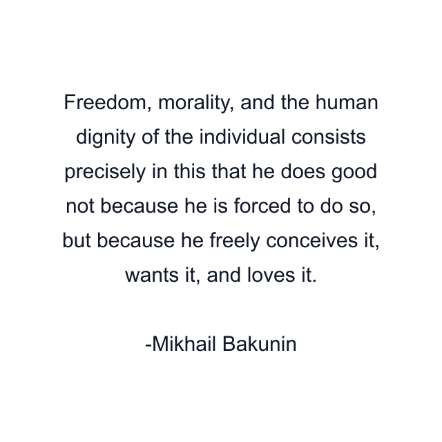 Freedom, morality, and the human dignity of the individual consists precisely in this that he does good not because he is forced to do so, but because he freely conceives it, wants it, and loves it.