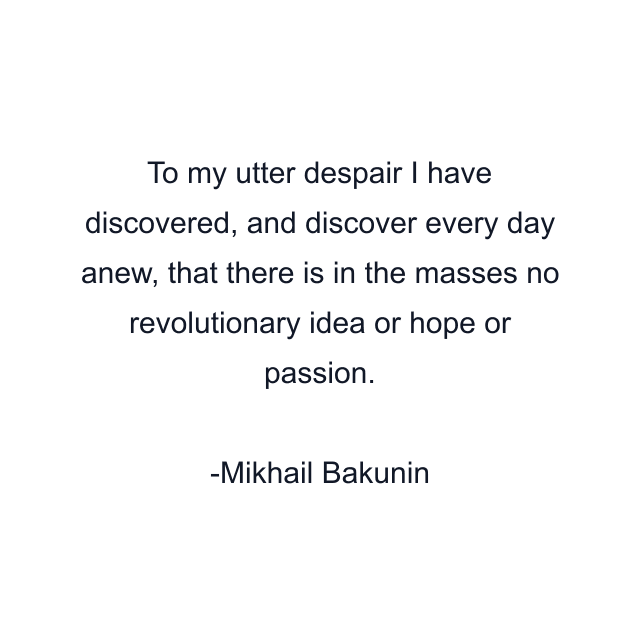 To my utter despair I have discovered, and discover every day anew, that there is in the masses no revolutionary idea or hope or passion.