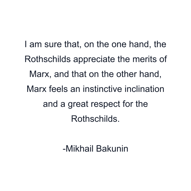 I am sure that, on the one hand, the Rothschilds appreciate the merits of Marx, and that on the other hand, Marx feels an instinctive inclination and a great respect for the Rothschilds.