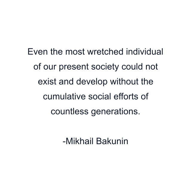 Even the most wretched individual of our present society could not exist and develop without the cumulative social efforts of countless generations.