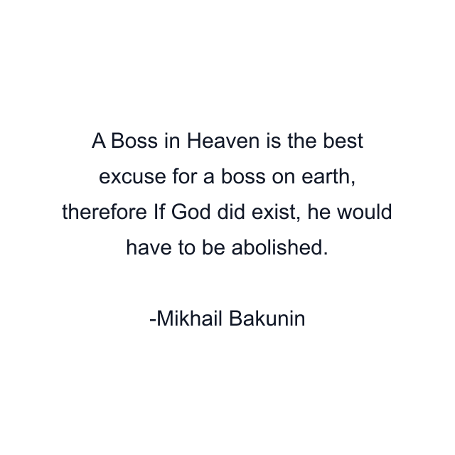 A Boss in Heaven is the best excuse for a boss on earth, therefore If God did exist, he would have to be abolished.