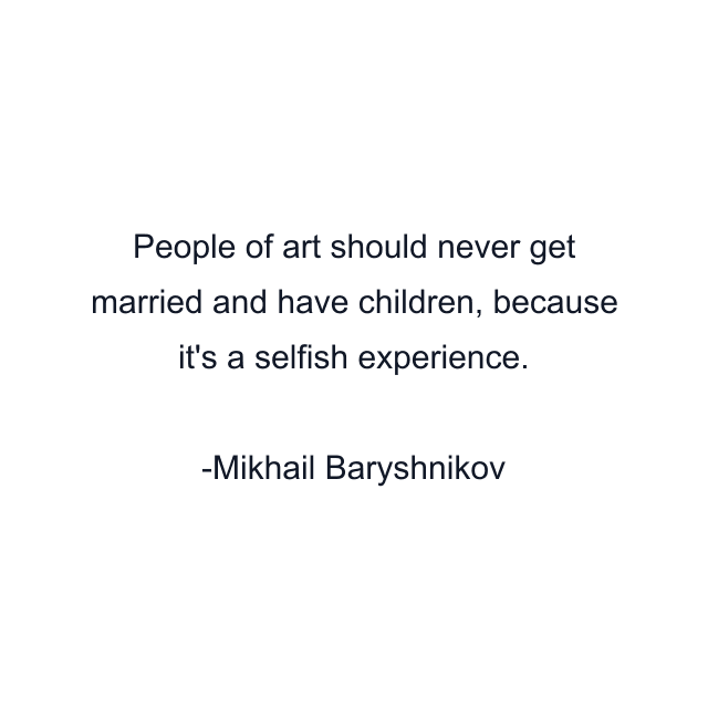 People of art should never get married and have children, because it's a selfish experience.