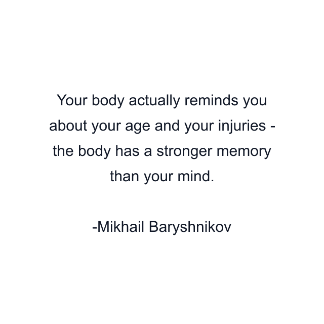 Your body actually reminds you about your age and your injuries - the body has a stronger memory than your mind.