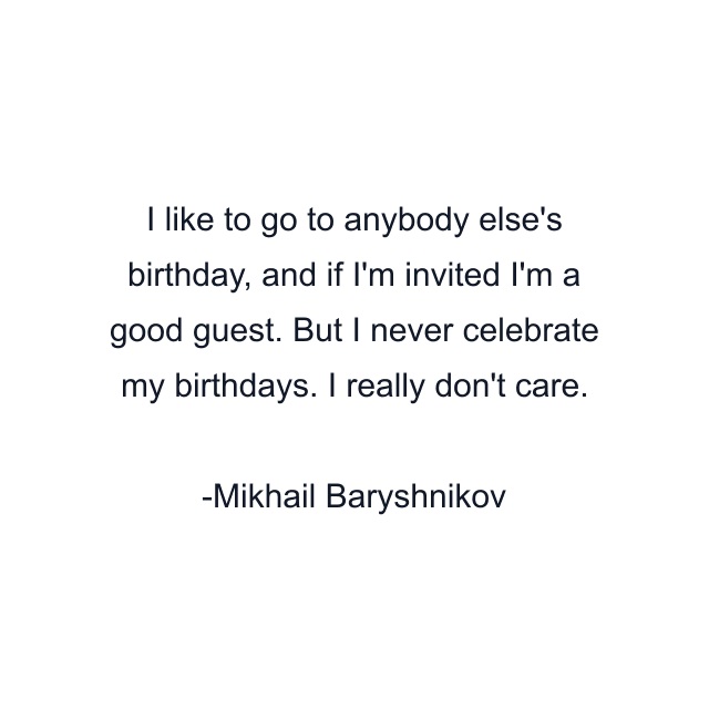 I like to go to anybody else's birthday, and if I'm invited I'm a good guest. But I never celebrate my birthdays. I really don't care.