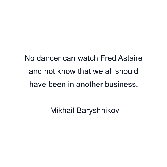 No dancer can watch Fred Astaire and not know that we all should have been in another business.