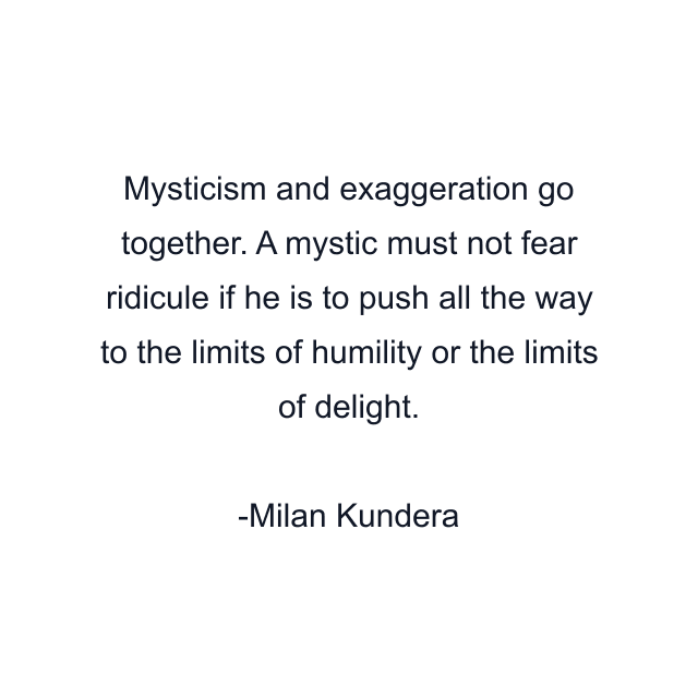 Mysticism and exaggeration go together. A mystic must not fear ridicule if he is to push all the way to the limits of humility or the limits of delight.