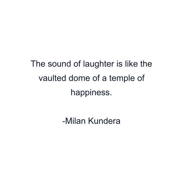 The sound of laughter is like the vaulted dome of a temple of happiness.