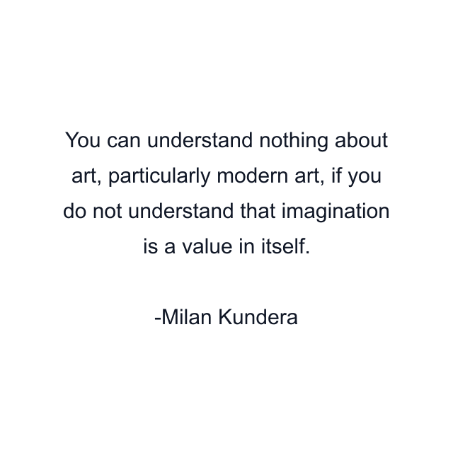 You can understand nothing about art, particularly modern art, if you do not understand that imagination is a value in itself.