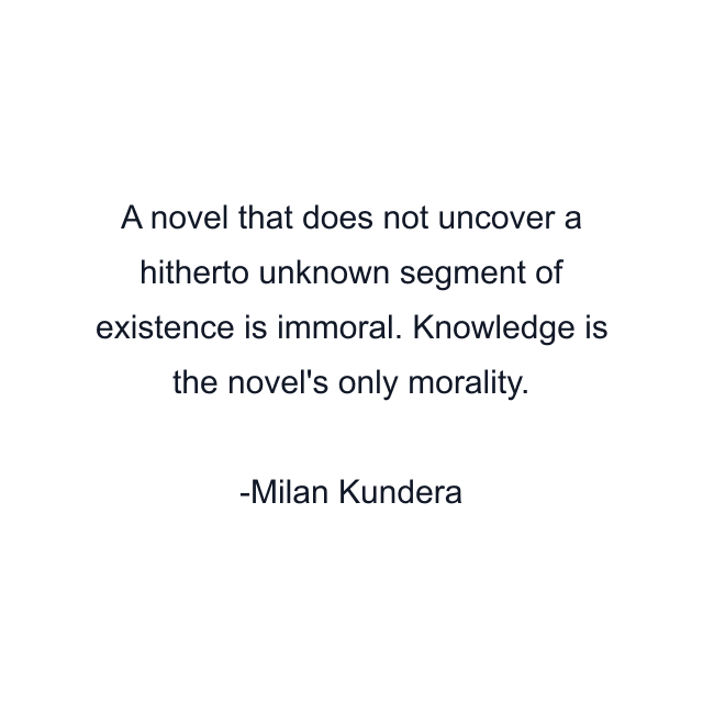 A novel that does not uncover a hitherto unknown segment of existence is immoral. Knowledge is the novel's only morality.