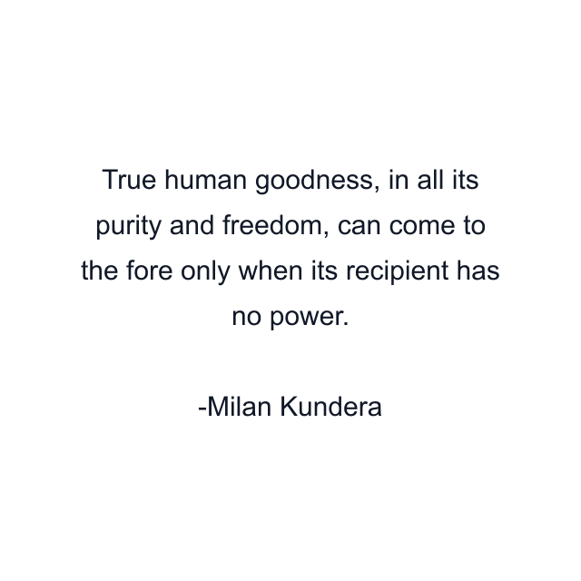 True human goodness, in all its purity and freedom, can come to the fore only when its recipient has no power.