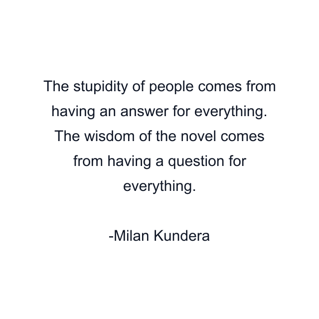 The stupidity of people comes from having an answer for everything. The wisdom of the novel comes from having a question for everything.