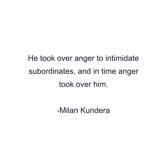 He took over anger to intimidate subordinates, and in time anger took over him.