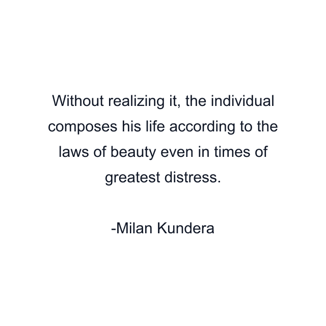 Without realizing it, the individual composes his life according to the laws of beauty even in times of greatest distress.