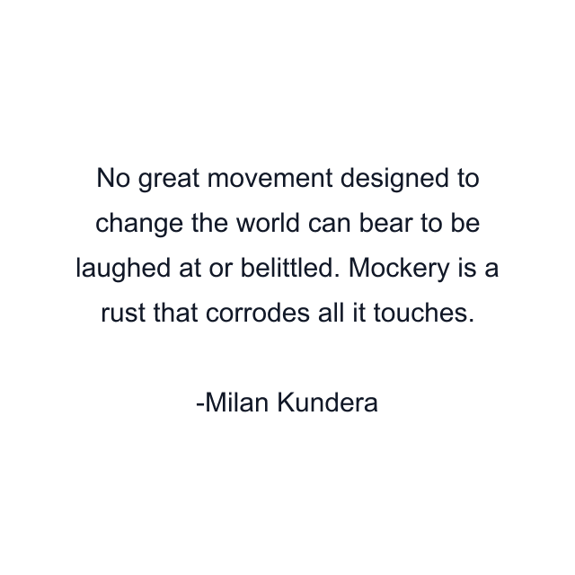 No great movement designed to change the world can bear to be laughed at or belittled. Mockery is a rust that corrodes all it touches.