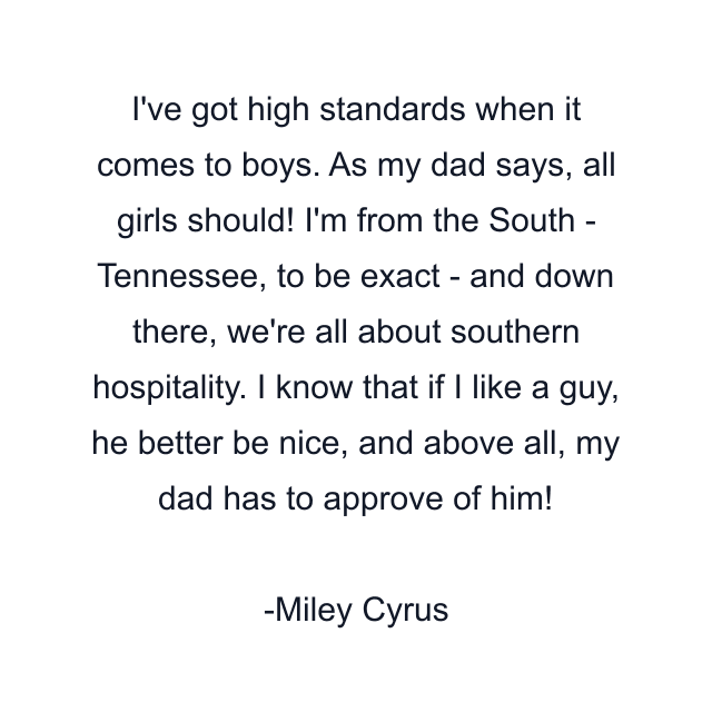 I've got high standards when it comes to boys. As my dad says, all girls should! I'm from the South - Tennessee, to be exact - and down there, we're all about southern hospitality. I know that if I like a guy, he better be nice, and above all, my dad has to approve of him!