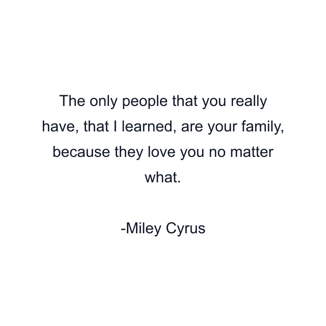 The only people that you really have, that I learned, are your family, because they love you no matter what.