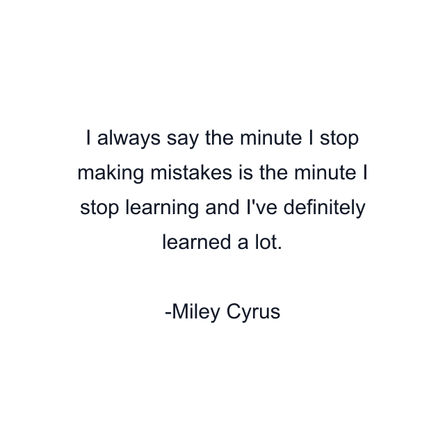 I always say the minute I stop making mistakes is the minute I stop learning and I've definitely learned a lot.