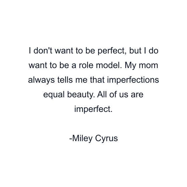 I don't want to be perfect, but I do want to be a role model. My mom always tells me that imperfections equal beauty. All of us are imperfect.