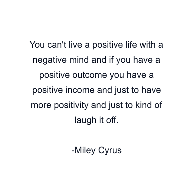 You can't live a positive life with a negative mind and if you have a positive outcome you have a positive income and just to have more positivity and just to kind of laugh it off.