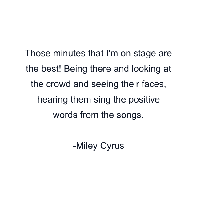 Those minutes that I'm on stage are the best! Being there and looking at the crowd and seeing their faces, hearing them sing the positive words from the songs.