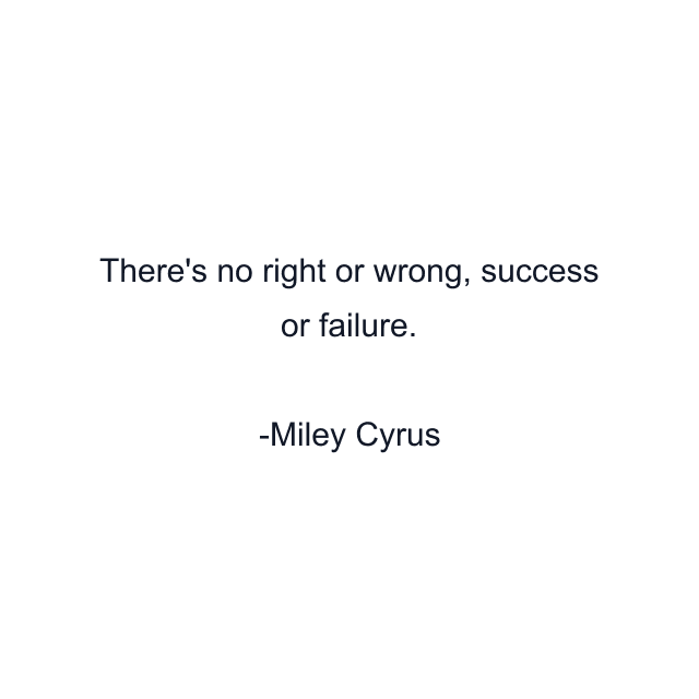 There's no right or wrong, success or failure.