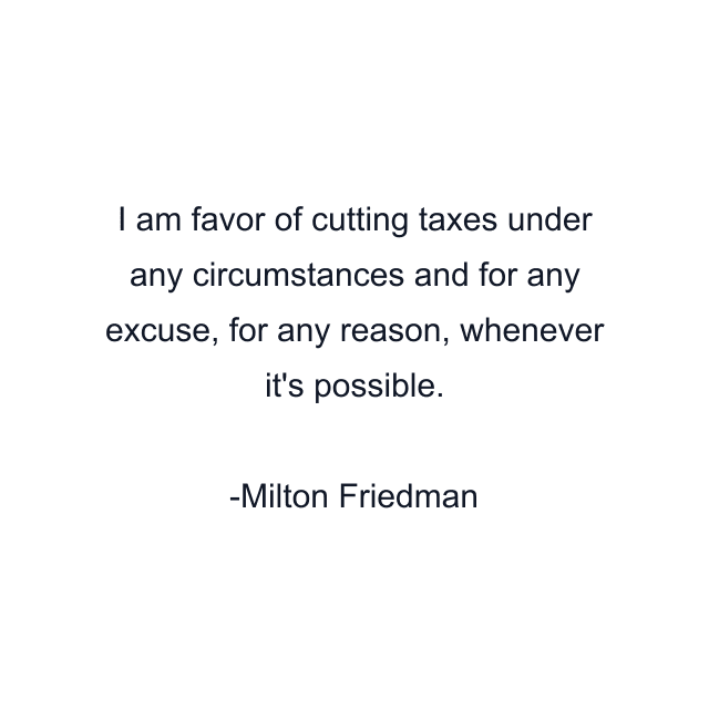 I am favor of cutting taxes under any circumstances and for any excuse, for any reason, whenever it's possible.