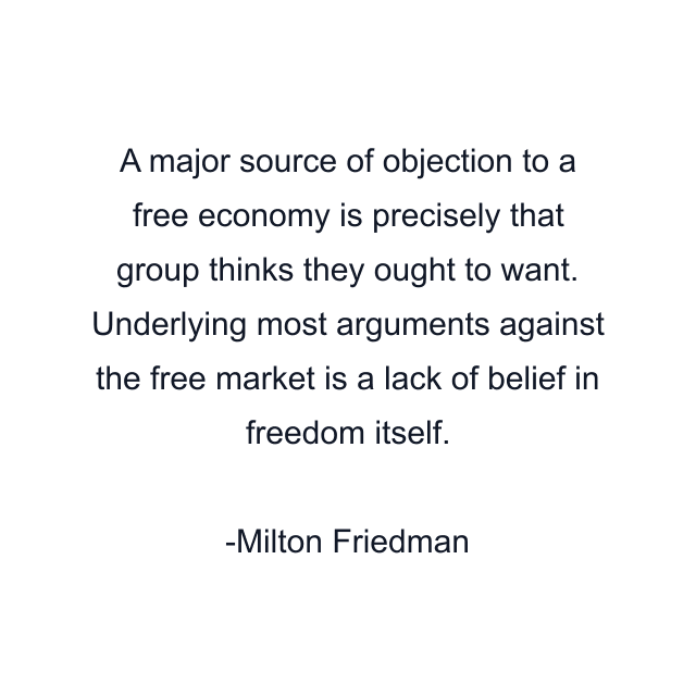 A major source of objection to a free economy is precisely that group thinks they ought to want. Underlying most arguments against the free market is a lack of belief in freedom itself.