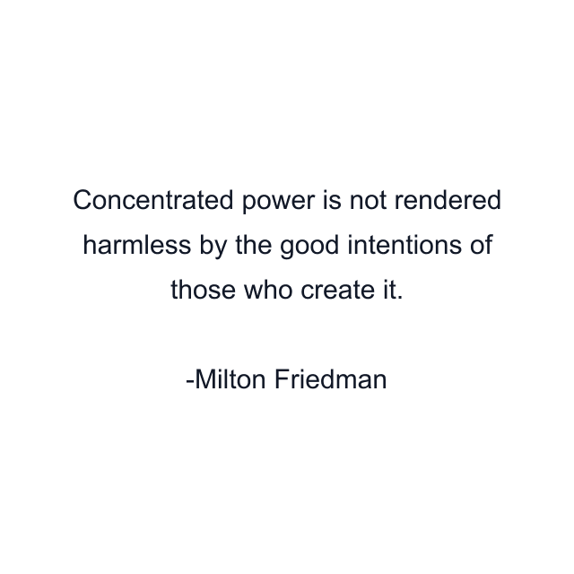 Concentrated power is not rendered harmless by the good intentions of those who create it.