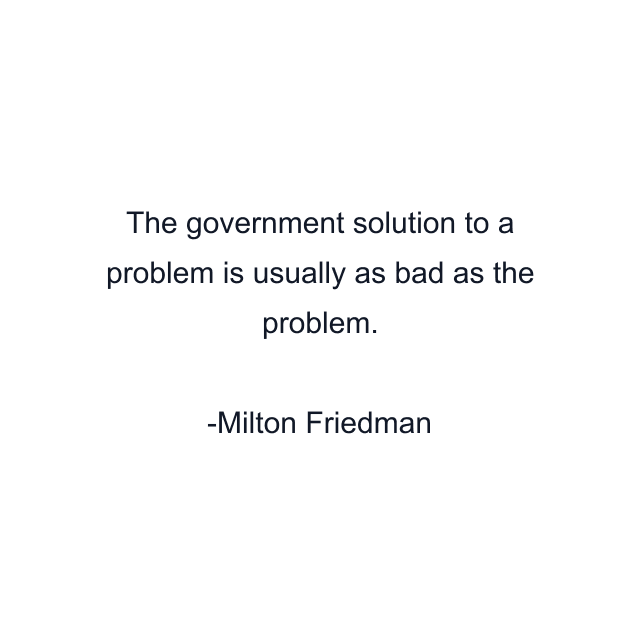 The government solution to a problem is usually as bad as the problem.