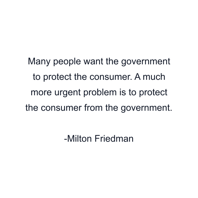 Many people want the government to protect the consumer. A much more urgent problem is to protect the consumer from the government.