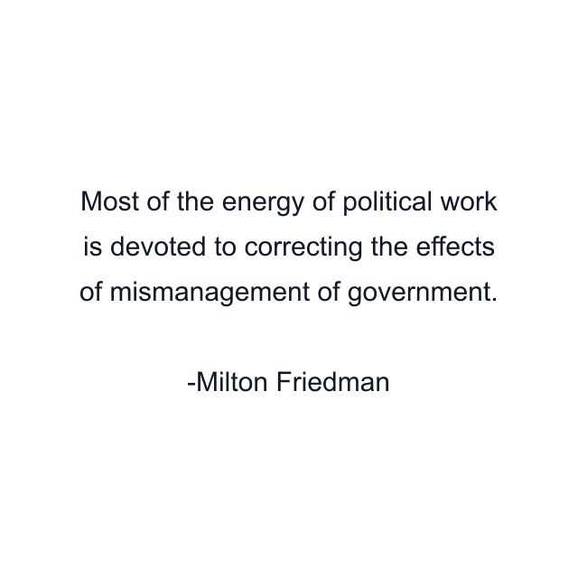 Most of the energy of political work is devoted to correcting the effects of mismanagement of government.