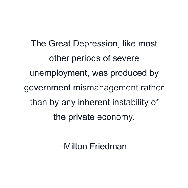 The Great Depression, like most other periods of severe unemployment, was produced by government mismanagement rather than by any inherent instability of the private economy.