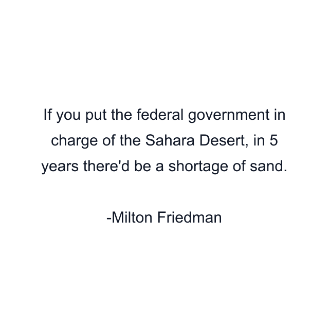 If you put the federal government in charge of the Sahara Desert, in 5 years there'd be a shortage of sand.