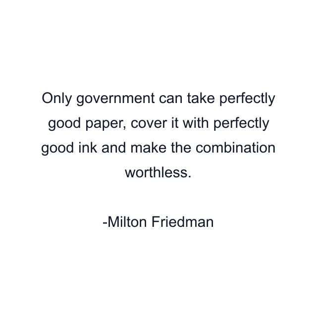 Only government can take perfectly good paper, cover it with perfectly good ink and make the combination worthless.