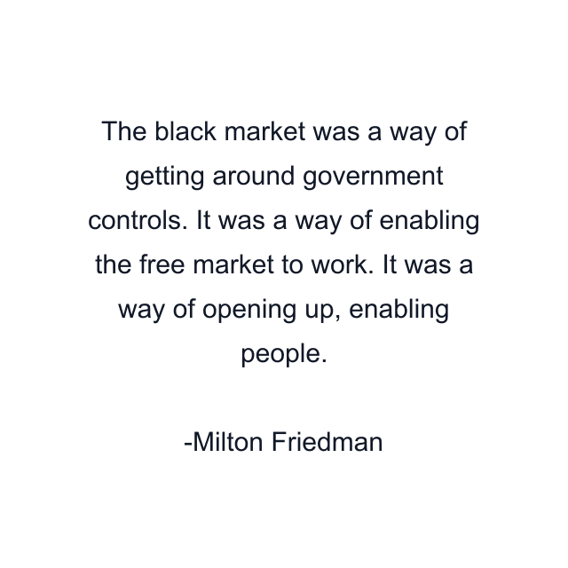 The black market was a way of getting around government controls. It was a way of enabling the free market to work. It was a way of opening up, enabling people.