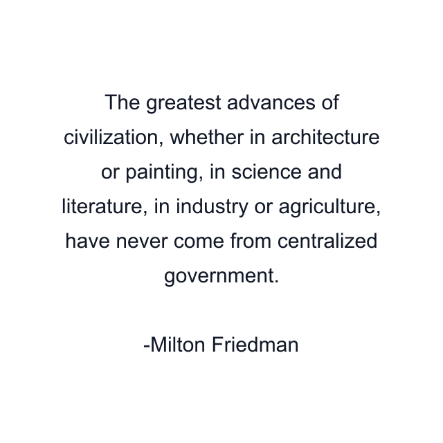 The greatest advances of civilization, whether in architecture or painting, in science and literature, in industry or agriculture, have never come from centralized government.