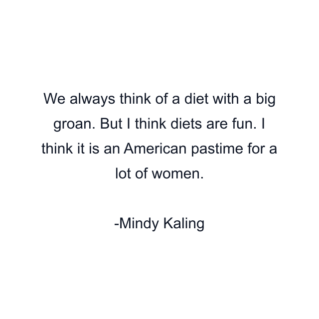 We always think of a diet with a big groan. But I think diets are fun. I think it is an American pastime for a lot of women.