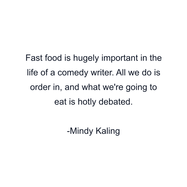 Fast food is hugely important in the life of a comedy writer. All we do is order in, and what we're going to eat is hotly debated.