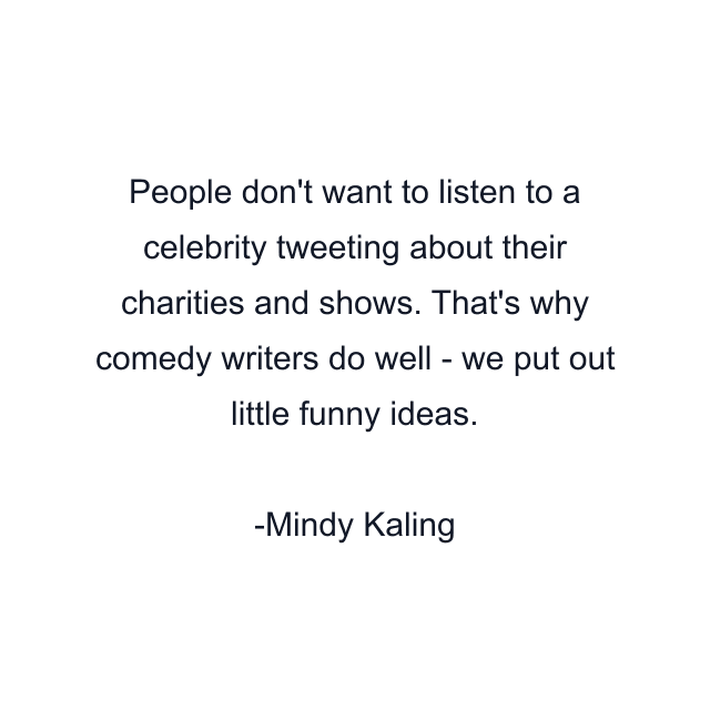 People don't want to listen to a celebrity tweeting about their charities and shows. That's why comedy writers do well - we put out little funny ideas.