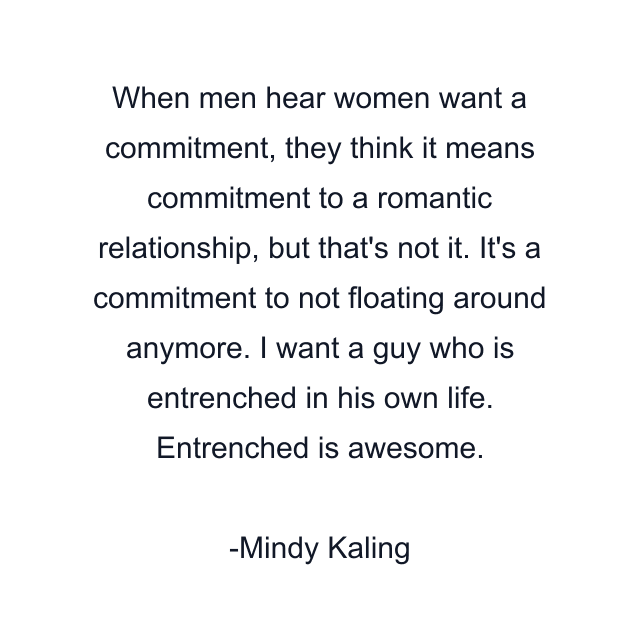 When men hear women want a commitment, they think it means commitment to a romantic relationship, but that's not it. It's a commitment to not floating around anymore. I want a guy who is entrenched in his own life. Entrenched is awesome.